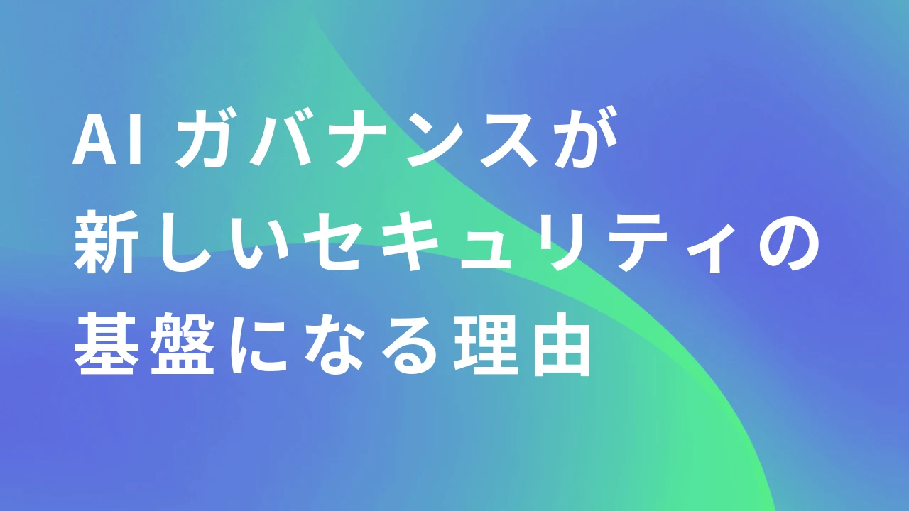 AIガバナンスが「新しいセキュリティの基盤」になる理由