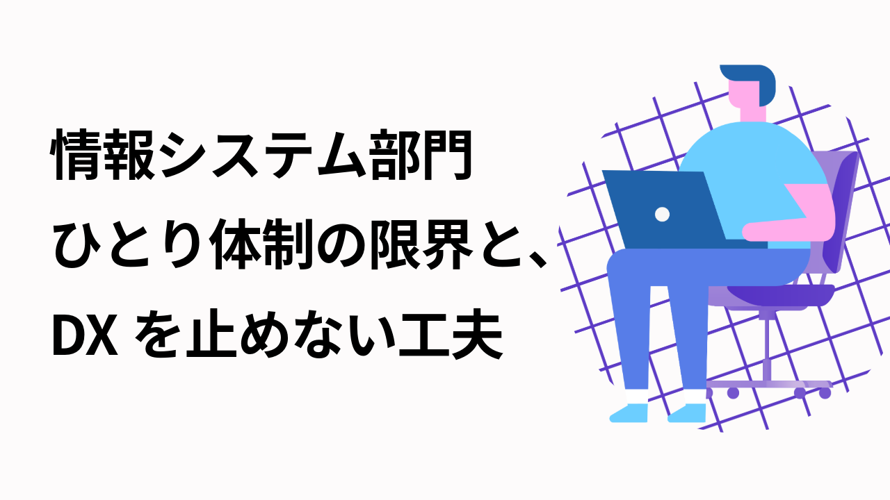 情シス「ひとり体制」の限界と、DXを止めない工夫