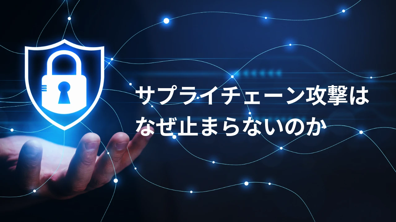 サプライチェーン攻撃はなぜ止まらないのか