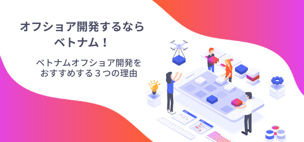 オフショア開発するならベトナム!ベトナムオフショア開発をおすすめする、3つの理由